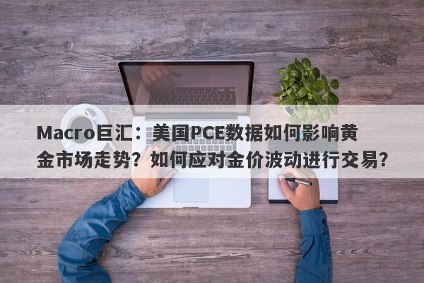 Macro巨汇:美国PCE数据如何影响黄金市场走势?如何应对金价波动进行交易?