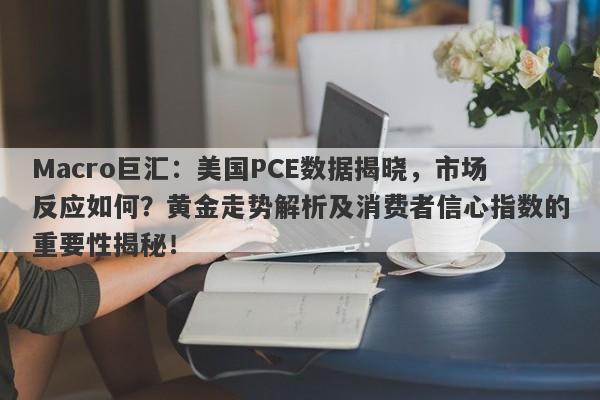 Macro巨汇:美国PCE数据揭晓,市场反应如何?黄金走势解析及消费者信心指数的重要性揭秘!