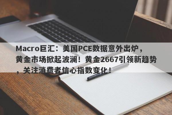Macro巨汇:美国PCE数据意外出炉,黄金市场掀起波澜!黄金2667引领新趋势,关注消费者信心指数变化!