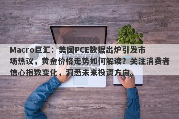 Macro巨汇:美国PCE数据出炉引发市场热议,黄金价格走势如何解读?关注消费者信心指数变化,洞悉未来投资方向。