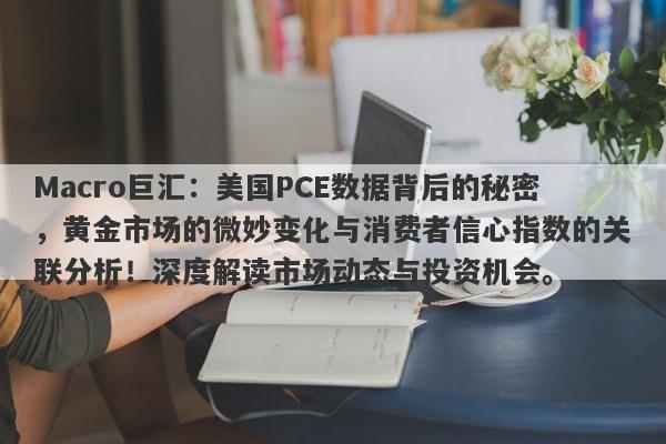 Macro巨汇:美国PCE数据背后的秘密,黄金市场的微妙变化与消费者信心指数的关联分析!深度解读市场动态与投资机会。