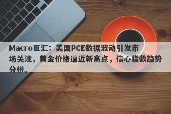 Macro巨汇:美国PCE数据波动引发市场关注,黄金价格逼近新高点,信心指数趋势分析。