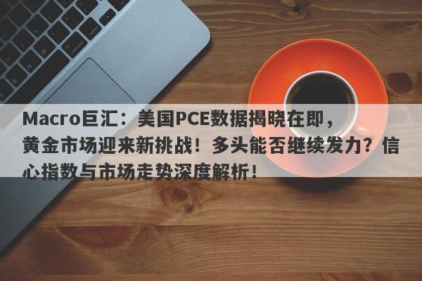 Macro巨汇:美国PCE数据揭晓在即,黄金市场迎来新挑战!多头能否继续发力?信心指数与市场走势深度解析!