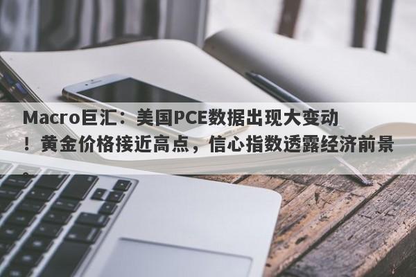 Macro巨汇:美国PCE数据出现大变动!黄金价格接近高点,信心指数透露经济前景。