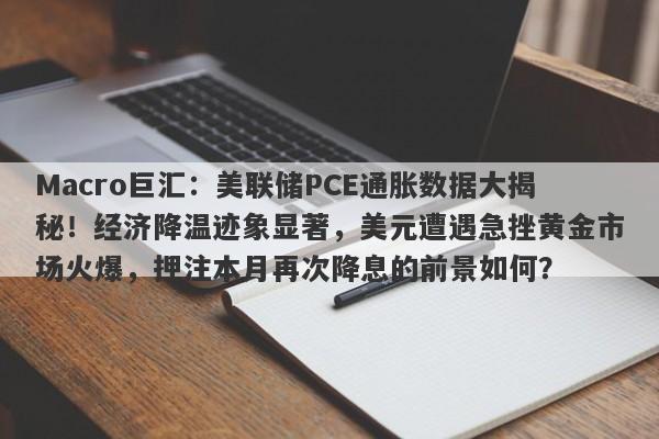 Macro巨汇:美联储PCE通胀数据大揭秘!经济降温迹象显著,美元遭遇急挫黄金市场火爆,押注本月再次降息的前景如何?