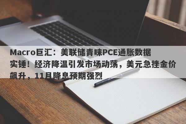 Macro巨汇:美联储青睐PCE通胀数据实锤!经济降温引发市场动荡,美元急挫金价飙升,11月降息预期强烈