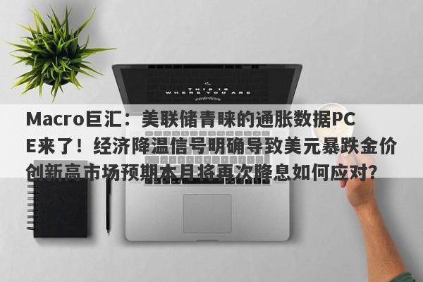 Macro巨汇:美联储青睐的通胀数据PCE来了!经济降温信号明确导致美元暴跌金价创新高市场预期本月将再次降息如何应对?