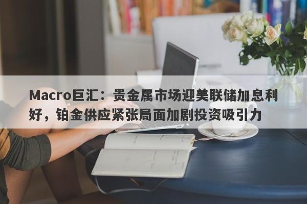 Macro巨汇：贵金属市场迎美联储加息利好，铂金供应紧张局面加剧投资吸引力