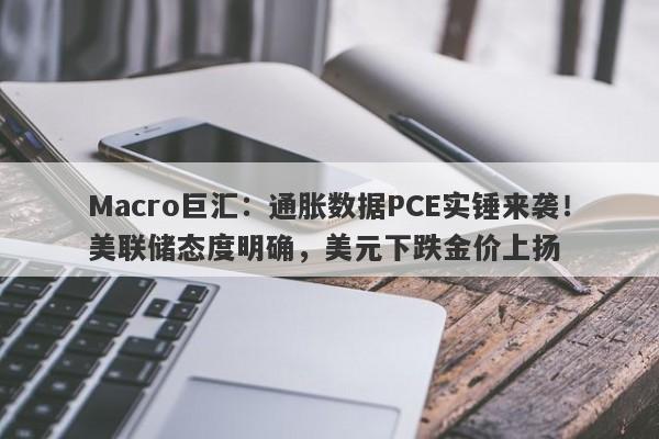Macro巨汇：通胀数据PCE实锤来袭！美联储态度明确，美元下跌金价上扬