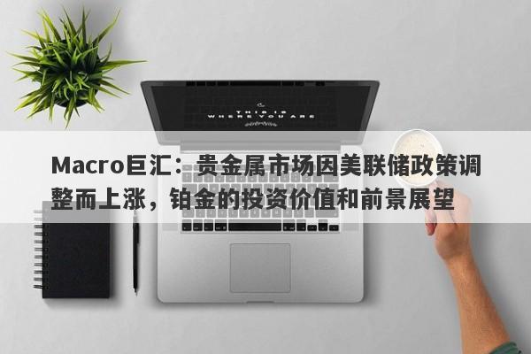 Macro巨汇：贵金属市场因美联储政策调整而上涨，铂金的投资价值和前景展望
