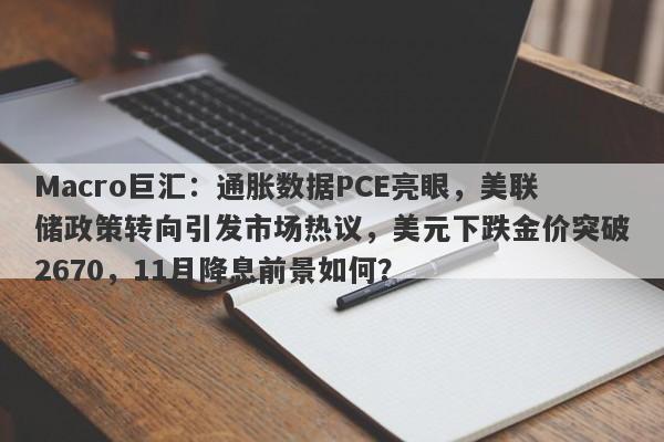 Macro巨汇：通胀数据PCE亮眼，美联储政策转向引发市场热议，美元下跌金价突破2670，11月降息前景如何？