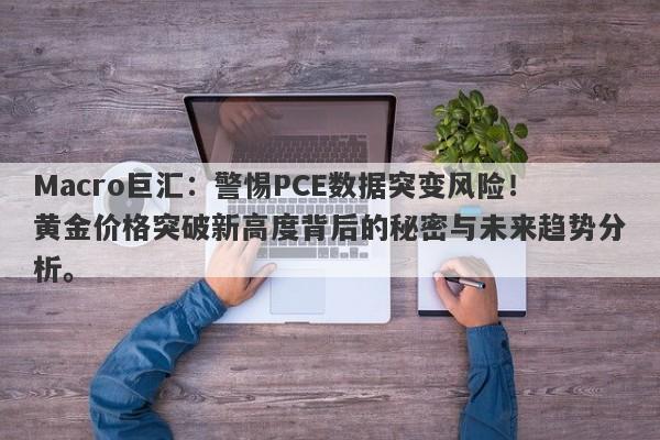 Macro巨汇：警惕PCE数据突变风险！黄金价格突破新高度背后的秘密与未来趋势分析。
