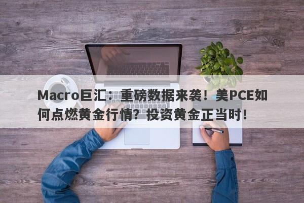 Macro巨汇：重磅数据来袭！美PCE如何点燃黄金行情？投资黄金正当时！