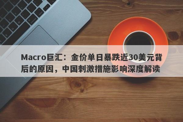 Macro巨汇：金价单日暴跌近30美元背后的原因，中国刺激措施影响深度解读