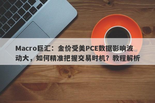 Macro巨汇：金价受美PCE数据影响波动大，如何精准把握交易时机？教程解析