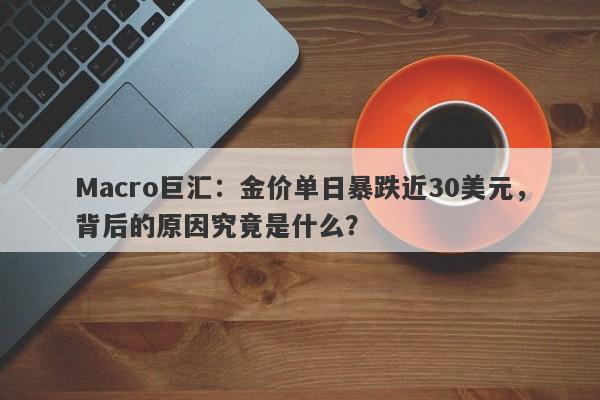 Macro巨汇：金价单日暴跌近30美元，背后的原因究竟是什么？