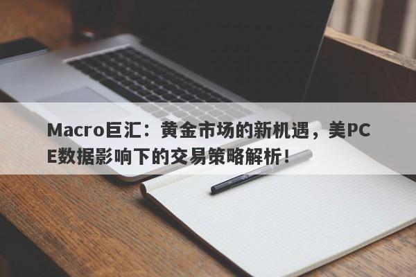 Macro巨汇：黄金市场的新机遇，美PCE数据影响下的交易策略解析！