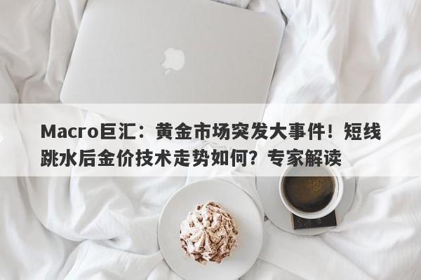 Macro巨汇：黄金市场突发大事件！短线跳水后金价技术走势如何？专家解读