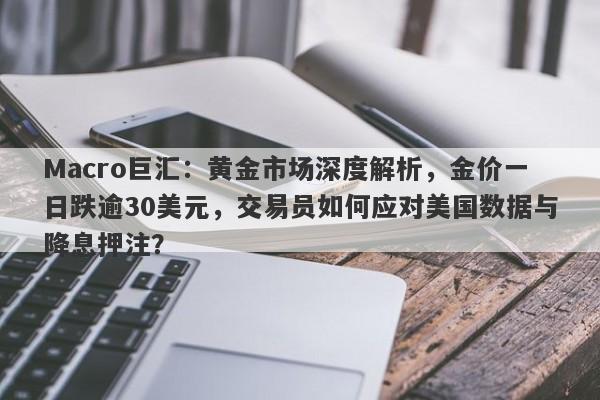 Macro巨汇：黄金市场深度解析，金价一日跌逾30美元，交易员如何应对美国数据与降息押注？