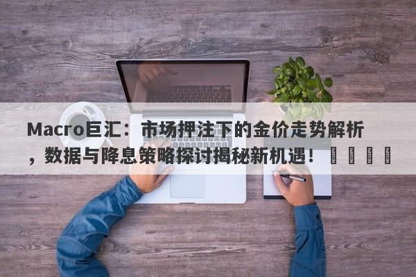 Macro巨汇:市场押注下的金价走势解析,数据与降息策略探讨揭秘新机遇!