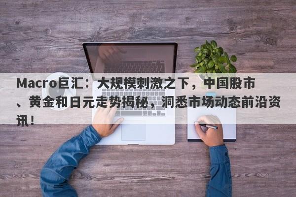 Macro巨汇:大规模刺激之下,中国股市、黄金和日元走势揭秘,洞悉市场动态前沿资讯!
