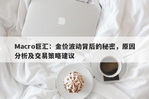 Macro巨汇:金价波动背后的秘密,原因分析及交易策略建议