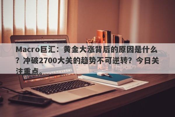 Macro巨汇:黄金大涨背后的原因是什么?冲破2700大关的趋势不可逆转?今日关注重点。 Macro巨汇:黄金大涨背后的原因是什么?冲破2700大关的趋势不可逆转?今日关注重点。