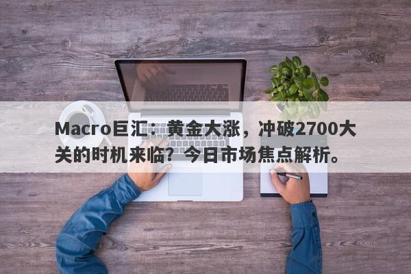 Macro巨汇:黄金大涨,冲破2700大关的时机来临?今日市场焦点解析。 Macro巨汇:黄金大涨,冲破2700大关的时机来临?今日市场焦点解析。