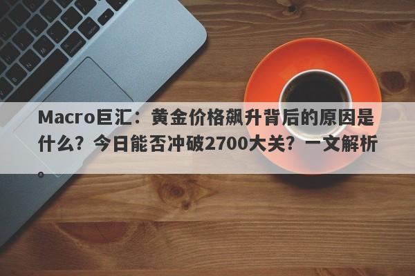 Macro巨汇:黄金价格飙升背后的原因是什么?今日能否冲破2700大关?一文解析。 Macro巨汇:黄金价格飙升背后的原因是什么?今日能否冲破2700大关?一文解析。