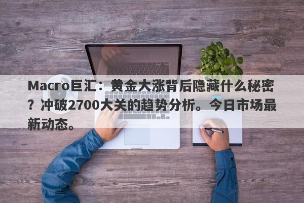 Macro巨汇:黄金大涨背后隐藏什么秘密?冲破2700大关的趋势分析。今日市场最新动态。 Macro巨汇:黄金大涨背后隐藏什么秘密?冲破2700大关的趋势分析。今日市场最新动态。