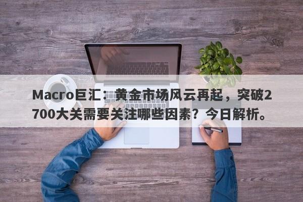 Macro巨汇：黄金市场风云再起，突破2700大关需要关注哪些因素？今日解析。