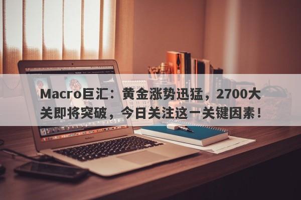 Macro巨汇：黄金涨势迅猛，2700大关即将突破，今日关注这一关键因素！