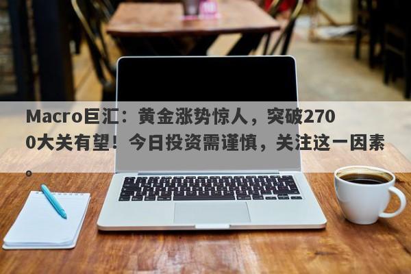 Macro巨汇：黄金涨势惊人，突破2700大关有望！今日投资需谨慎，关注这一因素。