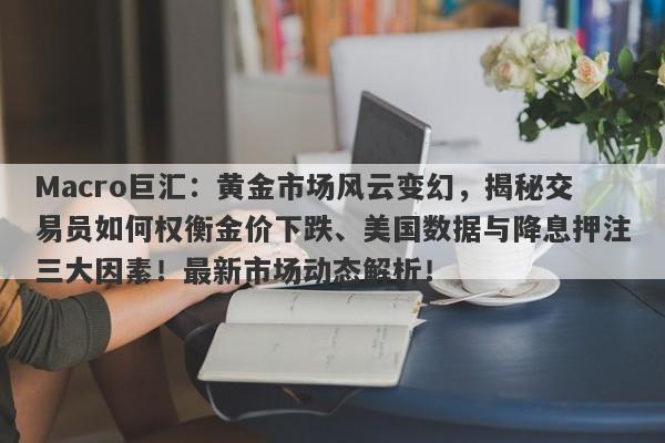 Macro巨汇：黄金市场风云变幻，揭秘交易员如何权衡金价下跌、美国数据与降息押注三大因素！最新市场动态解析！