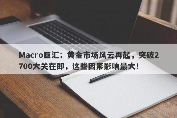Macro巨汇：黄金市场风云再起，突破2700大关在即，这些因素影响最大！
