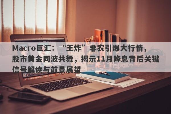 Macro巨汇：“王炸”非农引爆大行情，股市黄金同波共舞，揭示11月降息背后关键信号解读与前景展望