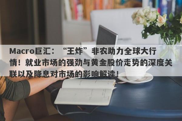 Macro巨汇：“王炸”非农助力全球大行情！就业市场的强劲与黄金股价走势的深度关联以及降息对市场的影响解读！