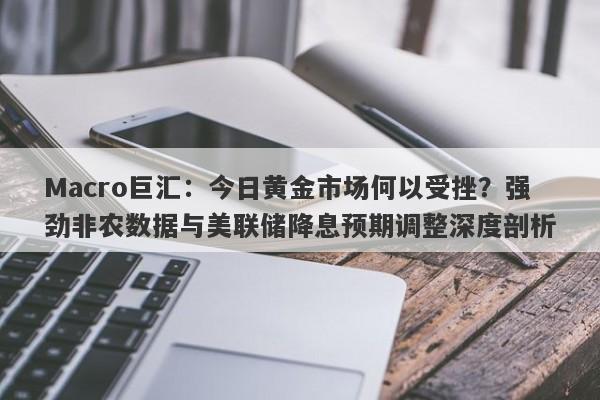 Macro巨汇：今日黄金市场何以受挫？强劲非农数据与美联储降息预期调整深度剖析