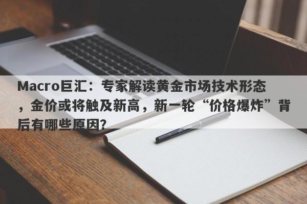 Macro巨汇：专家解读黄金市场技术形态，金价或将触及新高，新一轮“价格爆炸”背后有哪些原因？