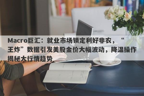 Macro巨汇：就业市场锁定利好非农，“王炸”数据引发美股金价大幅波动，降温操作揭秘大行情趋势