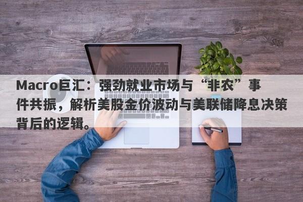 Macro巨汇：强劲就业市场与“非农”事件共振，解析美股金价波动与美联储降息决策背后的逻辑。