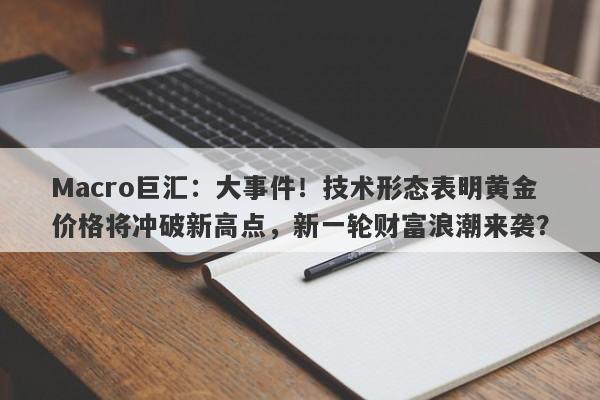 Macro巨汇：大事件！技术形态表明黄金价格将冲破新高点，新一轮财富浪潮来袭？