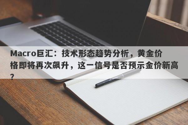 Macro巨汇：技术形态趋势分析，黄金价格即将再次飙升，这一信号是否预示金价新高？