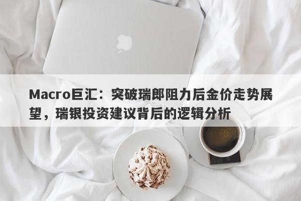 Macro巨汇：突破瑞郎阻力后金价走势展望，瑞银投资建议背后的逻辑分析
