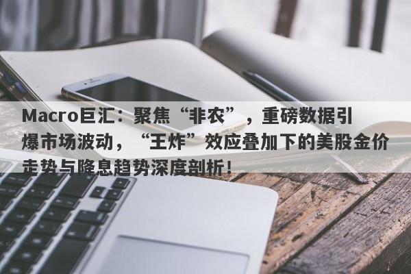 Macro巨汇：聚焦“非农”，重磅数据引爆市场波动，“王炸”效应叠加下的美股金价走势与降息趋势深度剖析！