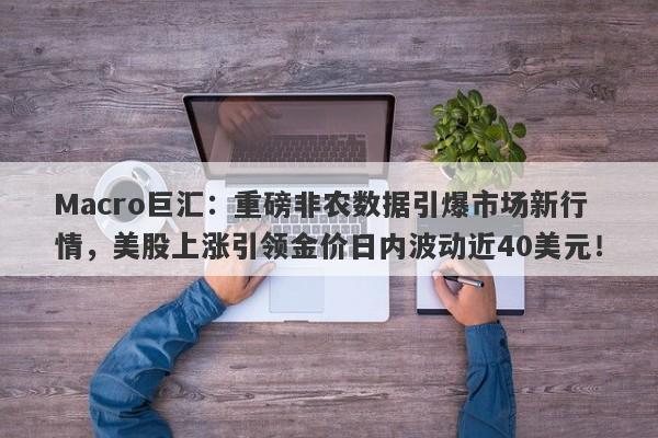 Macro巨汇：重磅非农数据引爆市场新行情，美股上涨引领金价日内波动近40美元！