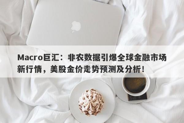 Macro巨汇：非农数据引爆全球金融市场新行情，美股金价走势预测及分析！