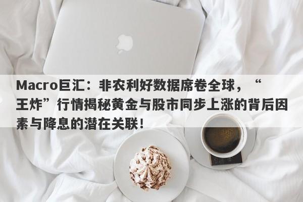 Macro巨汇：非农利好数据席卷全球，“王炸”行情揭秘黄金与股市同步上涨的背后因素与降息的潜在关联！