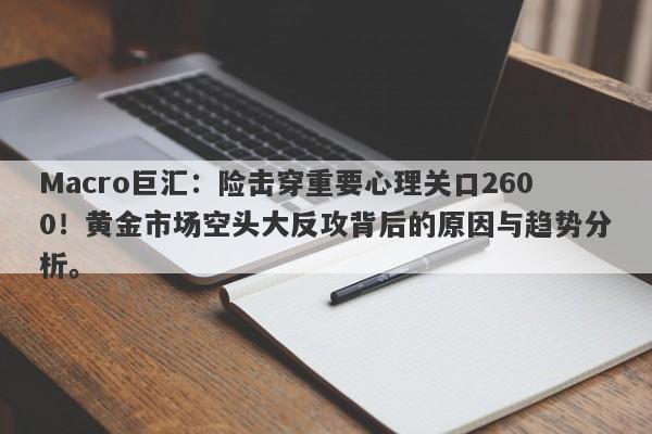 Macro巨汇:险击穿重要心理关口2600!黄金市场空头大反攻背后的原因与趋势分析。