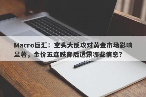 Macro巨汇:空头大反攻对黄金市场影响显著,金价五连跌背后透露哪些信息?